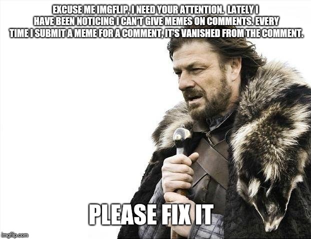 Brace Yourselves X is Coming Meme | EXCUSE ME IMGFLIP, I NEED YOUR ATTENTION. 
LATELY I HAVE BEEN NOTICING I CAN'T GIVE MEMES ON COMMENTS. EVERY TIME I SUBMIT A MEME FOR A COMMENT, IT'S VANISHED FROM THE COMMENT. PLEASE FIX IT | image tagged in memes,brace yourselves x is coming | made w/ Imgflip meme maker