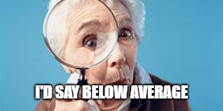 Old lady magnifying glass | I'D SAY BELOW AVERAGE | image tagged in old lady magnifying glass | made w/ Imgflip meme maker