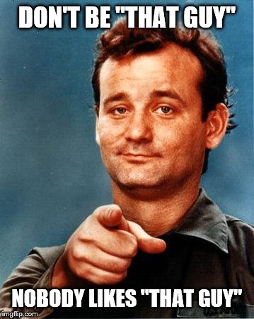 Bill Murray  | DON'T BE "THAT GUY" NOBODY LIKES "THAT GUY" | image tagged in bill murray | made w/ Imgflip meme maker