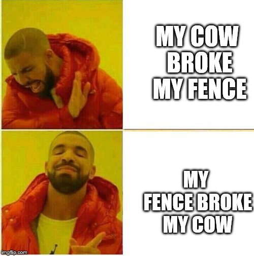 Nah yeah | MY COW BROKE MY FENCE MY FENCE BROKE MY COW | image tagged in nah yeah | made w/ Imgflip meme maker