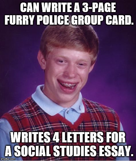 Bad Luck Brian Meme | CAN WRITE A 3-PAGE FURRY POLICE GROUP CARD. WRITES 4 LETTERS FOR A SOCIAL STUDIES ESSAY. | image tagged in memes | made w/ Imgflip meme maker