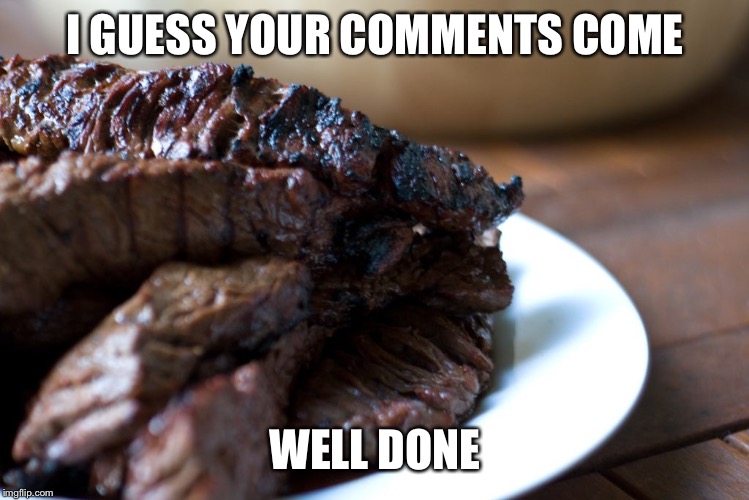 Well Done Steak on Plate | I GUESS YOUR COMMENTS COME WELL DONE | image tagged in well done steak on plate | made w/ Imgflip meme maker