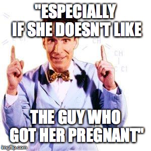 Bill Nye | "ESPECIALLY IF SHE DOESN'T LIKE; THE GUY WHO GOT HER PREGNANT" | image tagged in bill nye | made w/ Imgflip meme maker