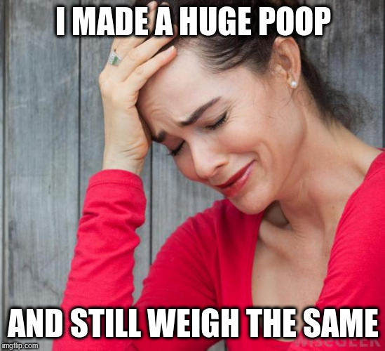 The New Same Old First World Problems | I MADE A HUGE POOP; AND STILL WEIGH THE SAME | image tagged in woman crying,poop,weight | made w/ Imgflip meme maker