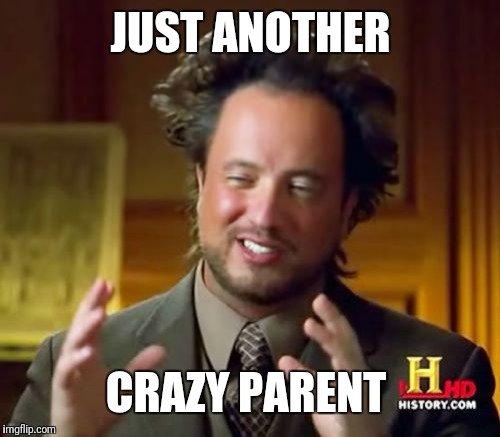 Ancient Aliens Meme | JUST ANOTHER CRAZY PARENT | image tagged in memes,ancient aliens | made w/ Imgflip meme maker