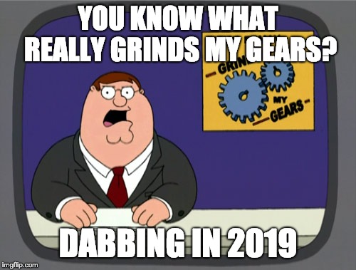 Peter Griffin News | YOU KNOW WHAT REALLY GRINDS MY GEARS? DABBING IN 2019 | image tagged in memes,peter griffin news | made w/ Imgflip meme maker