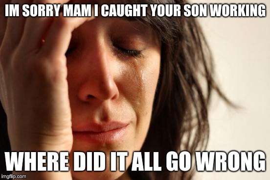 First World Problems Meme | IM SORRY MAM I CAUGHT YOUR SON WORKING; WHERE DID IT ALL GO WRONG | image tagged in memes,first world problems | made w/ Imgflip meme maker
