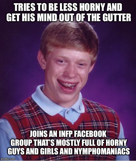 Bad Luck Brian Meme | TRIES TO BE LESS HORNY AND GET HIS MIND OUT OF THE GUTTER; JOINS AN INFP FACEBOOK GROUP THAT’S MOSTLY FULL OF HORNY GUYS AND GIRLS AND NYMPHOMANIACS | image tagged in memes,bad luck brian | made w/ Imgflip meme maker