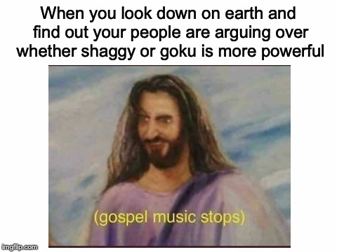 I'll bet that's how God feels right now...it's still a great meme though. | When you look down on earth and find out your people are arguing over whether shaggy or goku is more powerful | image tagged in memes,funny,dank memes,god,shaggy,goku | made w/ Imgflip meme maker