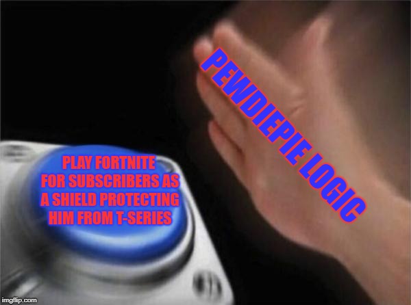 Blank Nut Button Meme | PEWDIEPIE LOGIC; PLAY FORTNITE FOR SUBSCRIBERS AS A SHIELD PROTECTING HIM FROM T-SERIES | image tagged in memes,blank nut button | made w/ Imgflip meme maker