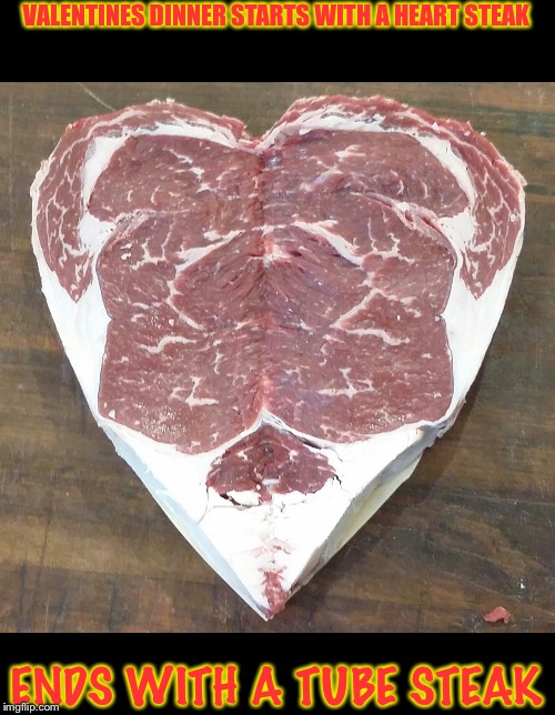 VALENTINES DINNER STARTS WITH A HEART STEAK; ENDS WITH A TUBE STEAK | image tagged in heart steak | made w/ Imgflip meme maker