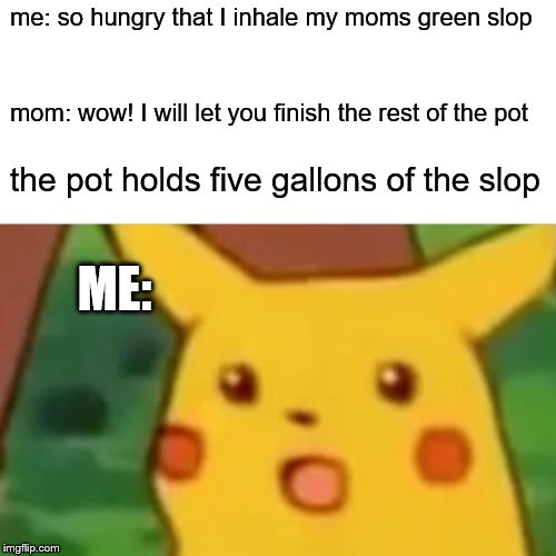 Surprised Pikachu | me: so hungry that I inhale my moms green slop; mom: wow! I will let you finish the rest of the pot; the pot holds five gallons of the slop; ME: | image tagged in memes,surprised pikachu | made w/ Imgflip meme maker