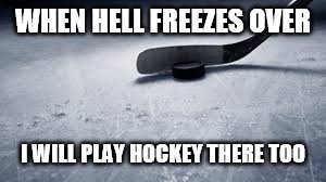 hockey | WHEN HELL FREEZES OVER; I WILL PLAY HOCKEY THERE TOO | image tagged in hockey | made w/ Imgflip meme maker