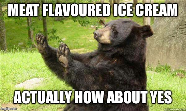 How about no bear | MEAT FLAVOURED ICE CREAM ACTUALLY HOW ABOUT YES | image tagged in how about no bear | made w/ Imgflip meme maker