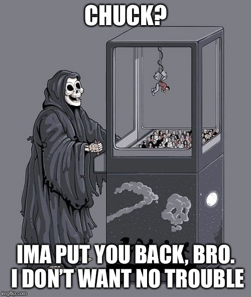 Grim Reaper Claw Machine | CHUCK? IMA PUT YOU BACK, BRO. I DON’T WANT NO TROUBLE | image tagged in grim reaper claw machine | made w/ Imgflip meme maker