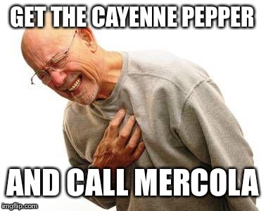 ill prepared | GET THE CAYENNE PEPPER; AND CALL MERCOLA | image tagged in health,healthcare,funny memes,dank memes,organic | made w/ Imgflip meme maker