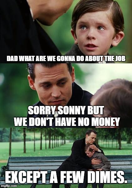 Finding Neverland Meme | DAD WHAT ARE WE GONNA DO ABOUT THE JOB; SORRY SONNY BUT WE DON'T HAVE NO MONEY; EXCEPT A FEW DIMES. | image tagged in memes,finding neverland | made w/ Imgflip meme maker