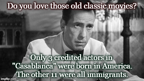 Do you love those old classic movies? Only 3 credited actors in "Casablanca" were born in America. The other 11 were all immigrants. | image tagged in movies,casablanca,bogart,immigration | made w/ Imgflip meme maker