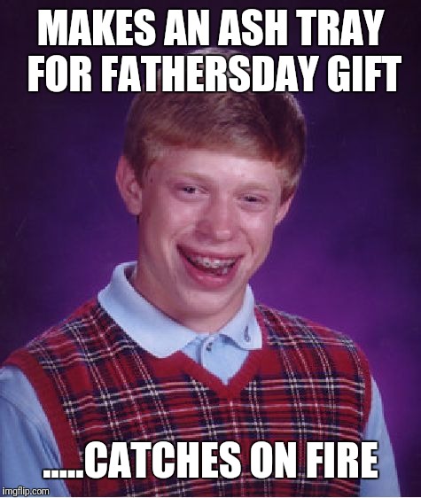 Bad Luck Brian Meme | MAKES AN ASH TRAY FOR FATHERSDAY GIFT; .....CATCHES ON FIRE | image tagged in memes,bad luck brian | made w/ Imgflip meme maker