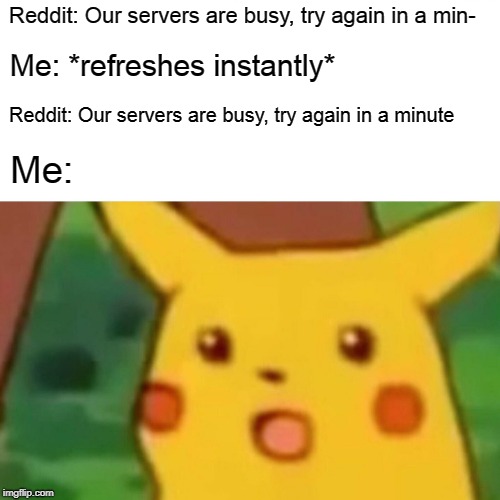 Surprised Pikachu Meme | Reddit: Our servers are busy, try again in a min-; Me: *refreshes instantly*; Reddit: Our servers are busy, try again in a minute; Me: | image tagged in memes,surprised pikachu,memes | made w/ Imgflip meme maker
