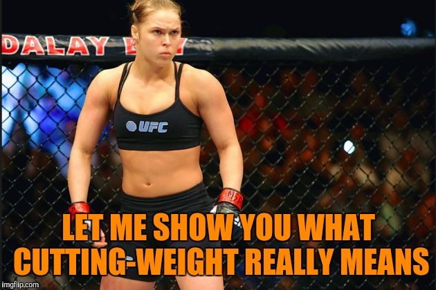 mma ronda rousey | LET ME SHOW YOU WHAT CUTTING-WEIGHT REALLY MEANS | image tagged in mma ronda rousey | made w/ Imgflip meme maker