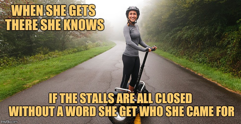 Nice Segway | WHEN SHE GETS THERE SHE KNOWS IF THE STALLS ARE ALL CLOSED WITHOUT A WORD SHE GET WHO SHE CAME FOR | image tagged in nice segway | made w/ Imgflip meme maker