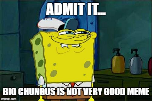 Don't You Squidward | ADMIT IT... BIG CHUNGUS IS NOT VERY GOOD MEME | image tagged in memes,dont you squidward | made w/ Imgflip meme maker