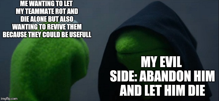 Evil Kermit Meme | ME WANTING TO LET MY TEAMMATE ROT AND DIE ALONE BUT ALSO WANTING TO REVIVE THEM BECAUSE THEY COULD BE USEFULL; MY EVIL SIDE: ABANDON HIM AND LET HIM DIE | image tagged in memes,evil kermit | made w/ Imgflip meme maker