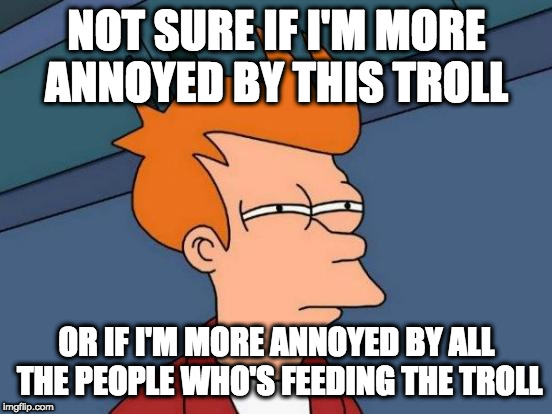 Futurama Fry | NOT SURE IF I'M MORE ANNOYED BY THIS TROLL; OR IF I'M MORE ANNOYED BY ALL THE PEOPLE WHO'S FEEDING THE TROLL | image tagged in memes,futurama fry | made w/ Imgflip meme maker