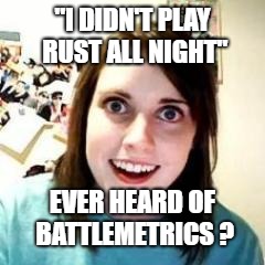 Crazy Girlfriend | "I DIDN'T PLAY RUST ALL NIGHT"; EVER HEARD OF BATTLEMETRICS ? | image tagged in crazy girlfriend | made w/ Imgflip meme maker