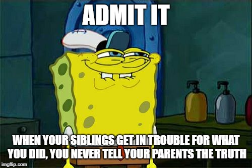 Don't You Squidward | ADMIT IT; WHEN YOUR SIBLINGS GET IN TROUBLE FOR WHAT YOU DID, YOU NEVER TELL YOUR PARENTS THE TRUTH | image tagged in memes,dont you squidward | made w/ Imgflip meme maker