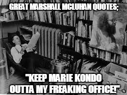 Marie Kondo vs Marshall McLuhan  | GREAT MARSHALL MCLUHAN QUOTES;; "KEEP MARIE KONDO OUTTA MY FREAKING OFFICE!" | image tagged in marie kondo,marshall mcluhan | made w/ Imgflip meme maker