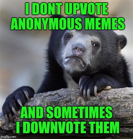 Confession Bear Meme | I DONT UPVOTE ANONYMOUS MEMES; AND SOMETIMES I DOWNVOTE THEM | image tagged in memes,confession bear | made w/ Imgflip meme maker