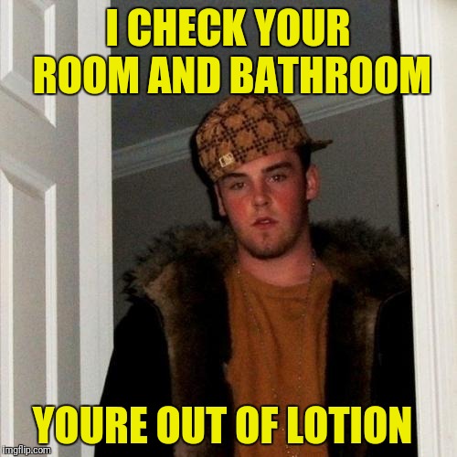 AND then you start noticing some of your underwear  missing | I CHECK YOUR ROOM AND BATHROOM; YOURE OUT OF LOTION | image tagged in memes,scumbag steve | made w/ Imgflip meme maker