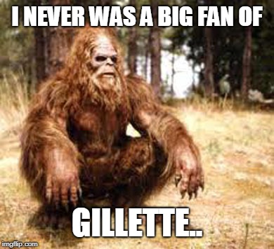 bigfoot | I NEVER WAS A BIG FAN OF; GILLETTE.. | image tagged in bigfoot | made w/ Imgflip meme maker