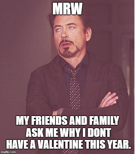Face You Make Robert Downey Jr Meme | MRW; MY FRIENDS AND FAMILY ASK ME WHY I DONT HAVE A VALENTINE THIS YEAR. | image tagged in memes,face you make robert downey jr | made w/ Imgflip meme maker