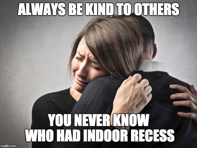 ALWAYS BE KIND TO OTHERS; YOU NEVER KNOW WHO HAD INDOOR RECESS | made w/ Imgflip meme maker