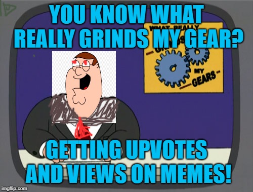 Peter Griffins grinds his gears | YOU KNOW WHAT REALLY GRINDS MY GEAR? GETTING UPVOTES AND VIEWS ON MEMES! | image tagged in memes,peter griffin news,you know what really grinds my gears | made w/ Imgflip meme maker