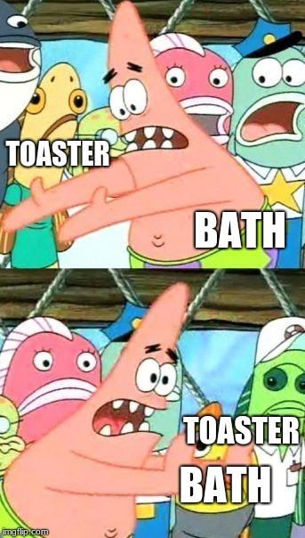 Put It Somewhere Else Patrick | TOASTER; BATH; TOASTER; BATH | image tagged in memes,put it somewhere else patrick | made w/ Imgflip meme maker