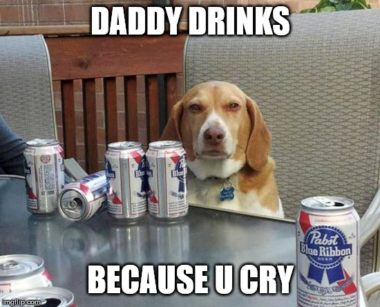 dog beer | DADDY DRINKS; BECAUSE U CRY | image tagged in dog beer | made w/ Imgflip meme maker