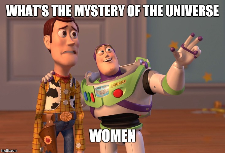 X, X Everywhere Meme | WHAT'S THE MYSTERY OF THE UNIVERSE; WOMEN | image tagged in memes,x x everywhere | made w/ Imgflip meme maker