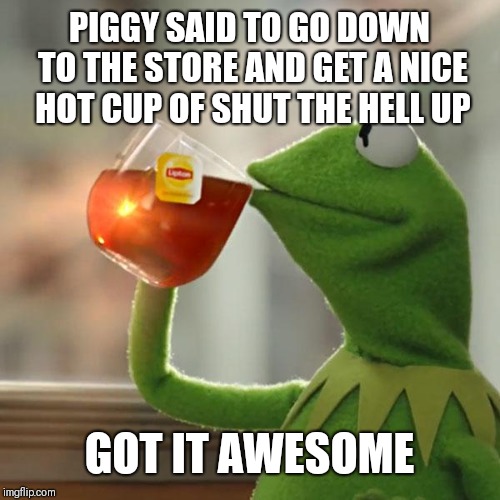But That's None Of My Business Meme | PIGGY SAID TO GO DOWN TO THE STORE AND GET A NICE HOT CUP OF SHUT THE HELL UP; GOT IT AWESOME | image tagged in memes,but thats none of my business,kermit the frog | made w/ Imgflip meme maker