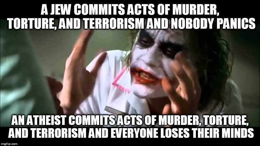 Joker nobody bats an eye | A JEW COMMITS ACTS OF MURDER, TORTURE, AND TERRORISM AND NOBODY PANICS; AN ATHEIST COMMITS ACTS OF MURDER, TORTURE, AND TERRORISM AND EVERYONE LOSES THEIR MINDS | image tagged in joker nobody bats an eye,jew,atheist,murder,torture,terrorism | made w/ Imgflip meme maker