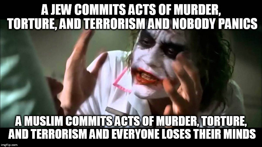 Joker nobody bats an eye | A JEW COMMITS ACTS OF MURDER, TORTURE, AND TERRORISM AND NOBODY PANICS; A MUSLIM COMMITS ACTS OF MURDER, TORTURE, AND TERRORISM AND EVERYONE LOSES THEIR MINDS | image tagged in joker nobody bats an eye,jew,muslim,murder,torture,terrorism | made w/ Imgflip meme maker