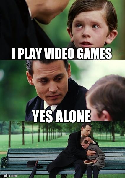 Finding Neverland Meme | I PLAY VIDEO GAMES; YES ALONE | image tagged in memes,finding neverland | made w/ Imgflip meme maker