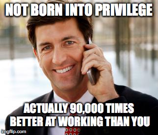 Arrogant Rich Man | NOT BORN INTO PRIVILEGE; ACTUALLY 90,000 TIMES BETTER AT WORKING THAN YOU | image tagged in memes,arrogant rich man | made w/ Imgflip meme maker