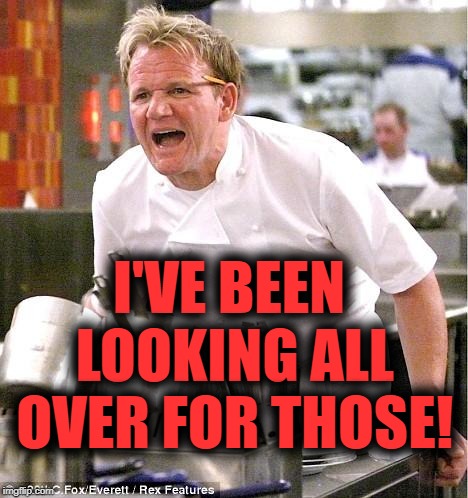 Chef Gordon Ramsay Meme | I'VE BEEN LOOKING ALL OVER FOR THOSE! | image tagged in memes,chef gordon ramsay | made w/ Imgflip meme maker