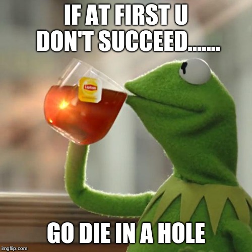 But That's None Of My Business Meme | IF AT FIRST U DON'T SUCCEED....... GO DIE IN A HOLE | image tagged in memes,but thats none of my business,kermit the frog | made w/ Imgflip meme maker