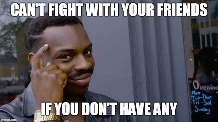 Roll Safe Think About It Meme | CAN'T FIGHT WITH YOUR FRIENDS; IF YOU DON'T HAVE ANY | image tagged in memes,roll safe think about it | made w/ Imgflip meme maker