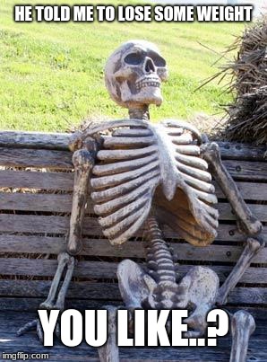 Waiting Skeleton | HE TOLD ME TO LOSE SOME WEIGHT; YOU LIKE..? | image tagged in memes,waiting skeleton | made w/ Imgflip meme maker